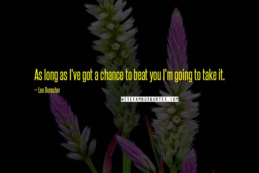 Leo Durocher Quotes: As long as I've got a chance to beat you I'm going to take it.