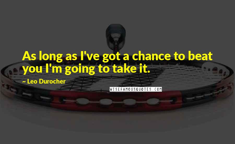 Leo Durocher Quotes: As long as I've got a chance to beat you I'm going to take it.