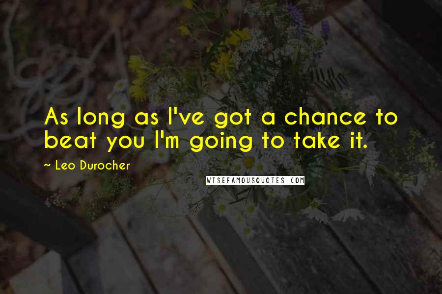 Leo Durocher Quotes: As long as I've got a chance to beat you I'm going to take it.