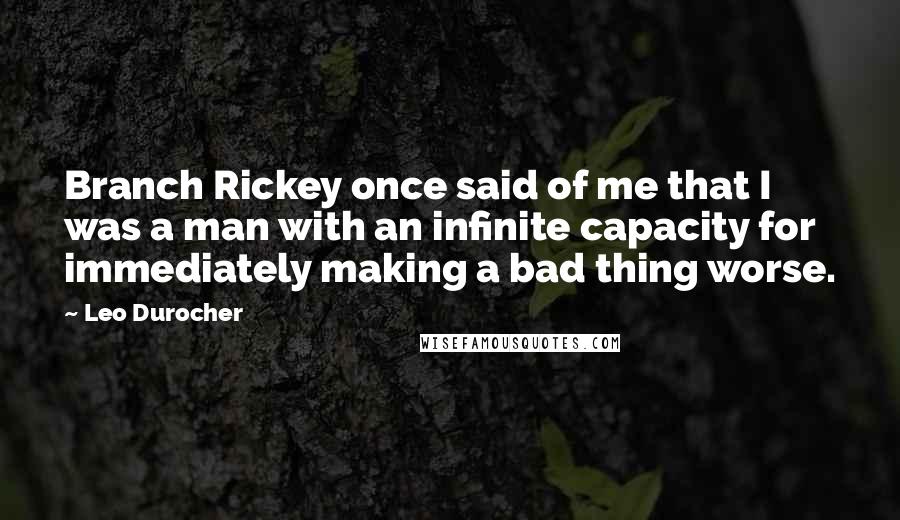 Leo Durocher Quotes: Branch Rickey once said of me that I was a man with an infinite capacity for immediately making a bad thing worse.