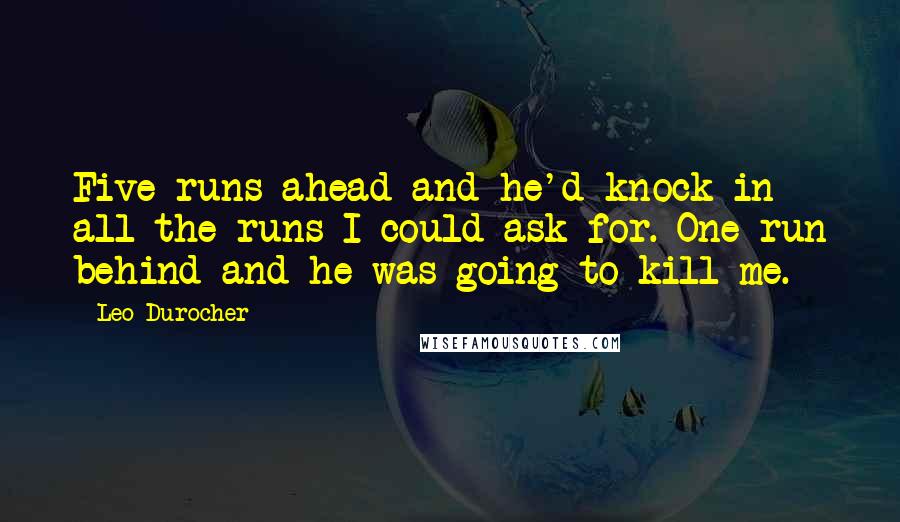 Leo Durocher Quotes: Five runs ahead and he'd knock in all the runs I could ask for. One run behind and he was going to kill me.