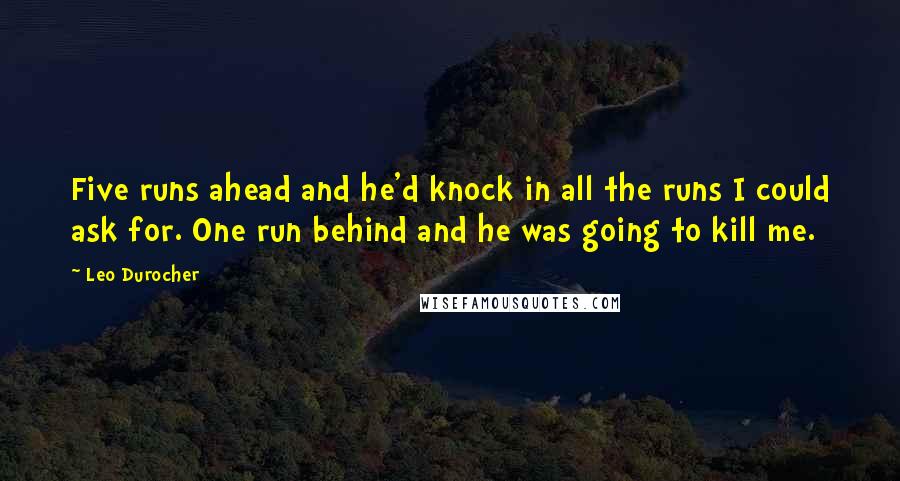 Leo Durocher Quotes: Five runs ahead and he'd knock in all the runs I could ask for. One run behind and he was going to kill me.