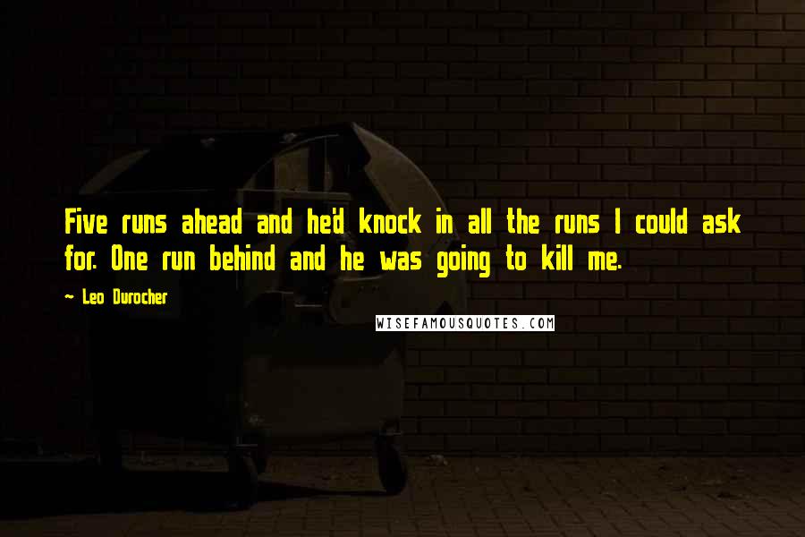 Leo Durocher Quotes: Five runs ahead and he'd knock in all the runs I could ask for. One run behind and he was going to kill me.
