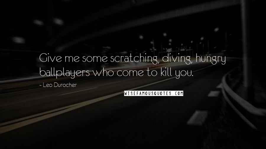 Leo Durocher Quotes: Give me some scratching, diving, hungry ballplayers who come to kill you.