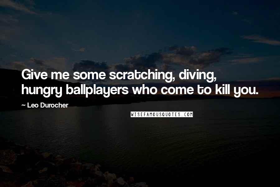 Leo Durocher Quotes: Give me some scratching, diving, hungry ballplayers who come to kill you.