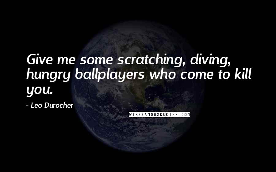 Leo Durocher Quotes: Give me some scratching, diving, hungry ballplayers who come to kill you.