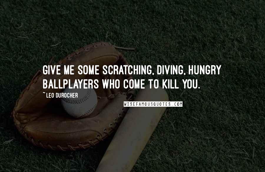 Leo Durocher Quotes: Give me some scratching, diving, hungry ballplayers who come to kill you.