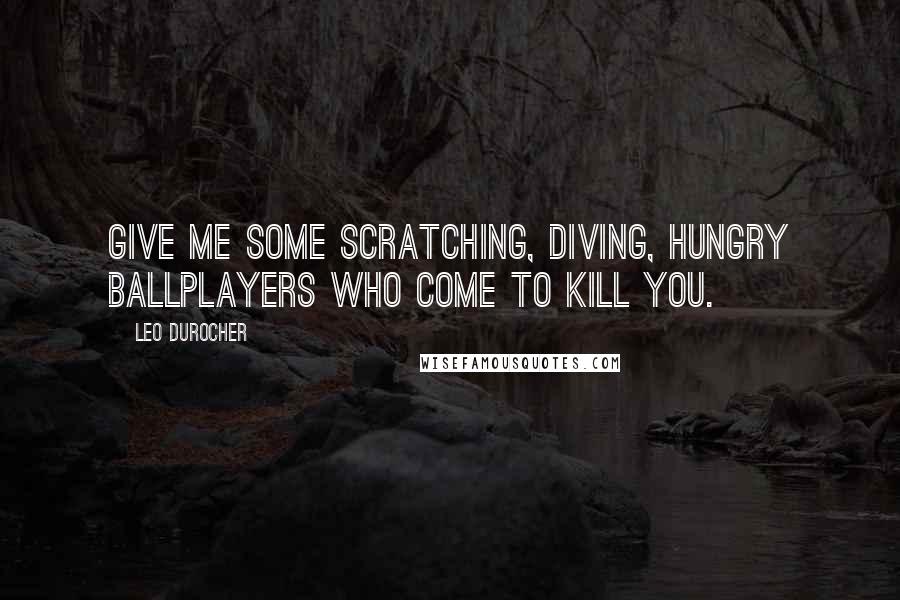 Leo Durocher Quotes: Give me some scratching, diving, hungry ballplayers who come to kill you.
