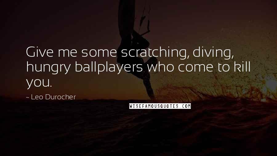 Leo Durocher Quotes: Give me some scratching, diving, hungry ballplayers who come to kill you.