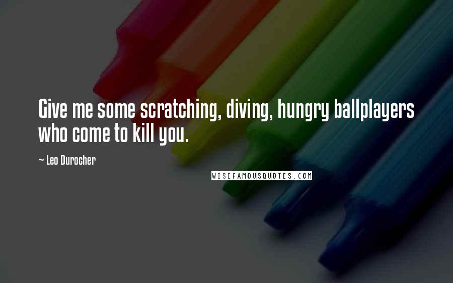 Leo Durocher Quotes: Give me some scratching, diving, hungry ballplayers who come to kill you.