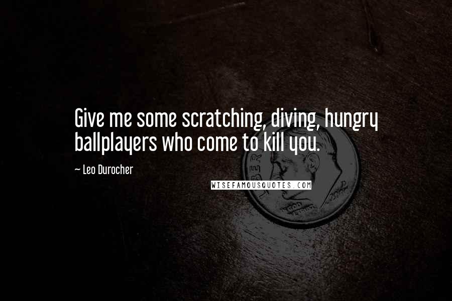 Leo Durocher Quotes: Give me some scratching, diving, hungry ballplayers who come to kill you.