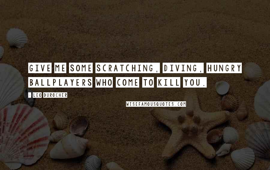 Leo Durocher Quotes: Give me some scratching, diving, hungry ballplayers who come to kill you.