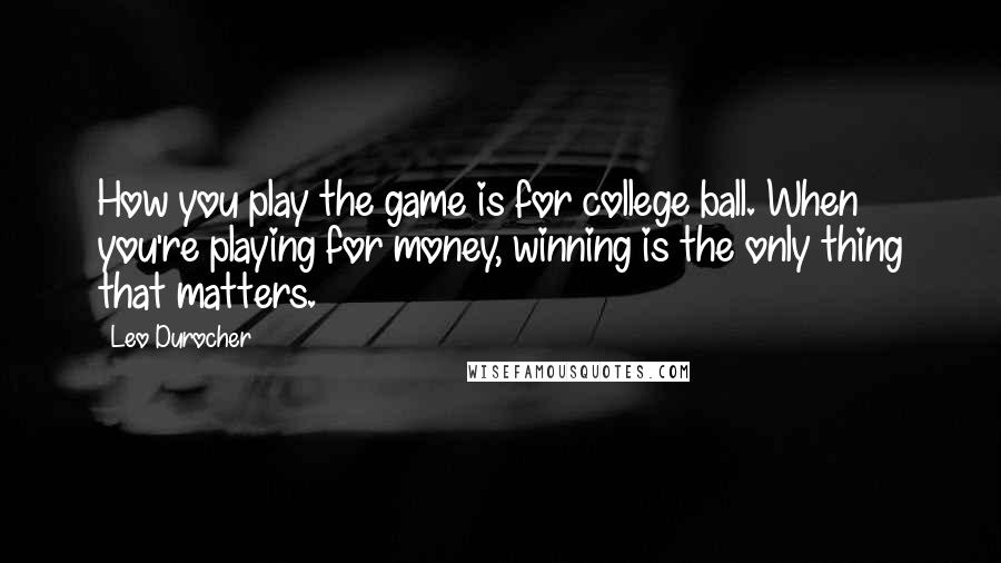 Leo Durocher Quotes: How you play the game is for college ball. When you're playing for money, winning is the only thing that matters.