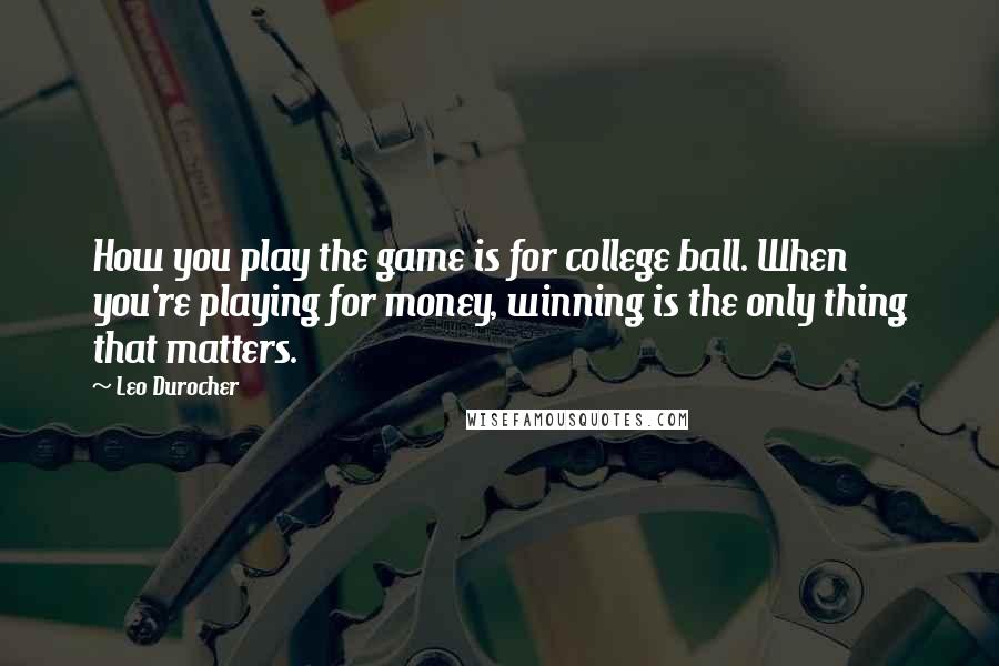 Leo Durocher Quotes: How you play the game is for college ball. When you're playing for money, winning is the only thing that matters.