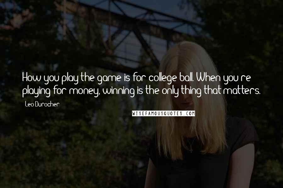 Leo Durocher Quotes: How you play the game is for college ball. When you're playing for money, winning is the only thing that matters.