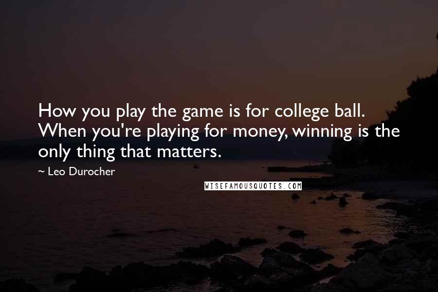 Leo Durocher Quotes: How you play the game is for college ball. When you're playing for money, winning is the only thing that matters.