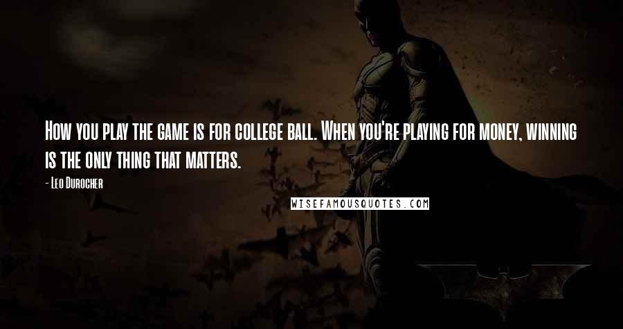 Leo Durocher Quotes: How you play the game is for college ball. When you're playing for money, winning is the only thing that matters.