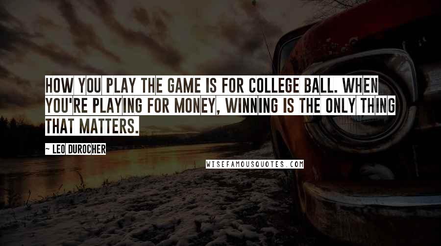 Leo Durocher Quotes: How you play the game is for college ball. When you're playing for money, winning is the only thing that matters.