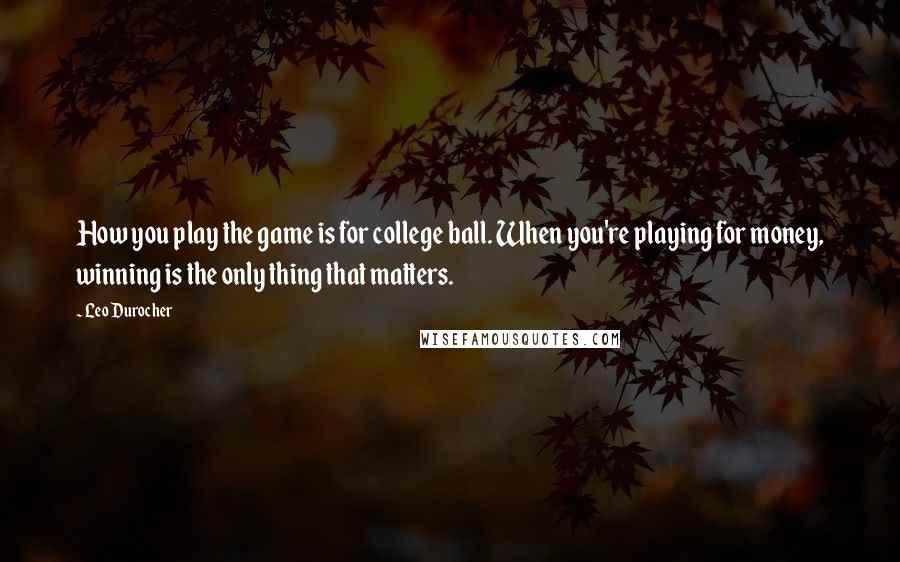 Leo Durocher Quotes: How you play the game is for college ball. When you're playing for money, winning is the only thing that matters.