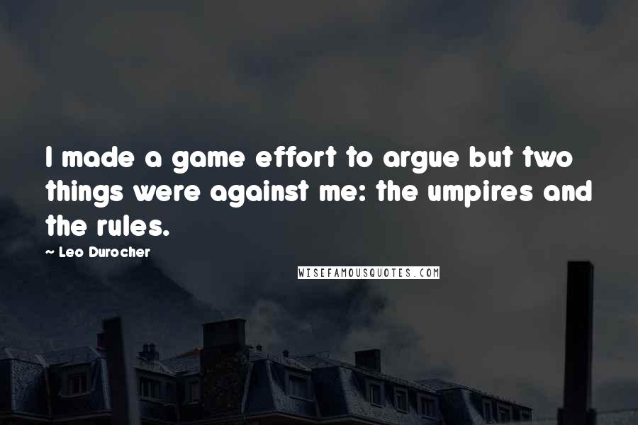 Leo Durocher Quotes: I made a game effort to argue but two things were against me: the umpires and the rules.