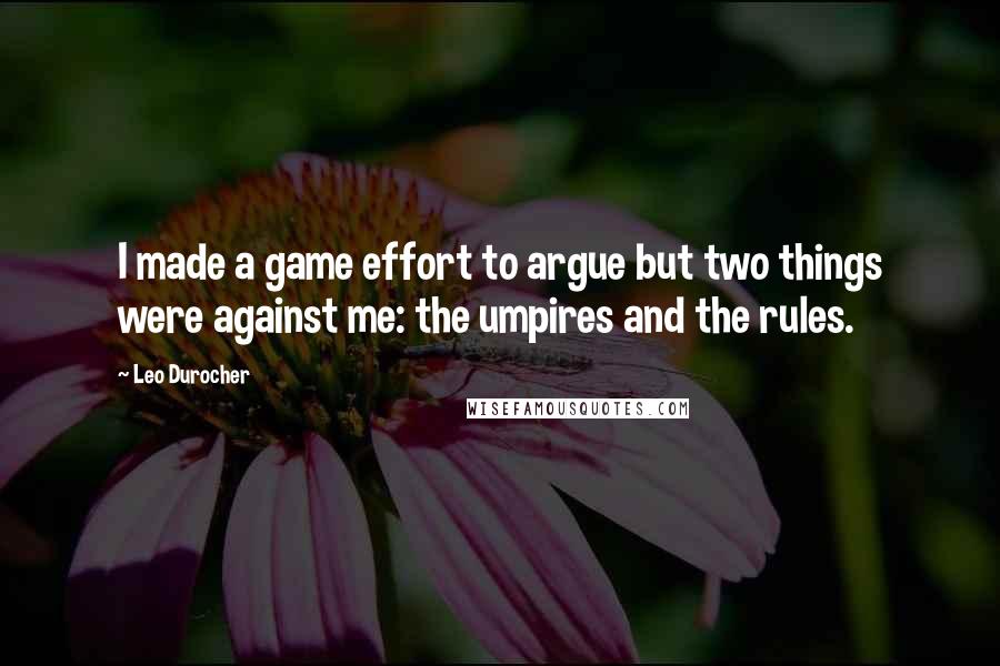 Leo Durocher Quotes: I made a game effort to argue but two things were against me: the umpires and the rules.