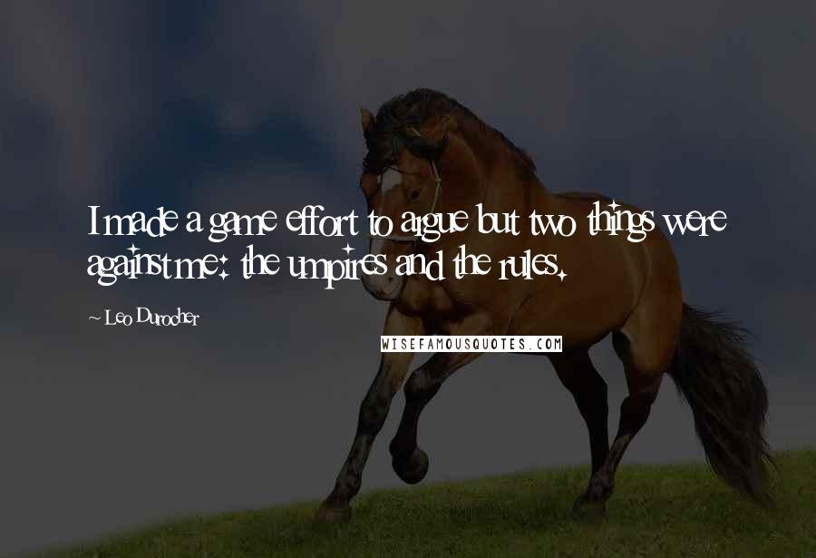Leo Durocher Quotes: I made a game effort to argue but two things were against me: the umpires and the rules.