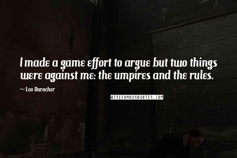 Leo Durocher Quotes: I made a game effort to argue but two things were against me: the umpires and the rules.