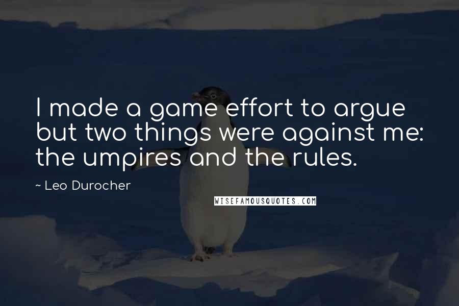 Leo Durocher Quotes: I made a game effort to argue but two things were against me: the umpires and the rules.