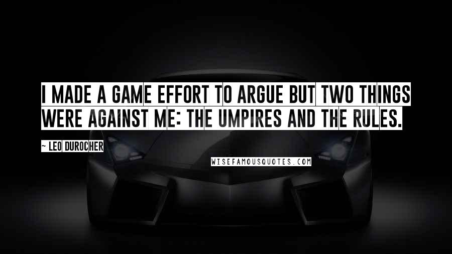 Leo Durocher Quotes: I made a game effort to argue but two things were against me: the umpires and the rules.