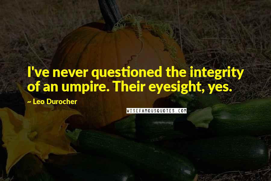 Leo Durocher Quotes: I've never questioned the integrity of an umpire. Their eyesight, yes.
