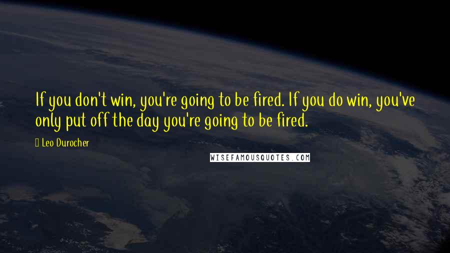 Leo Durocher Quotes: If you don't win, you're going to be fired. If you do win, you've only put off the day you're going to be fired.