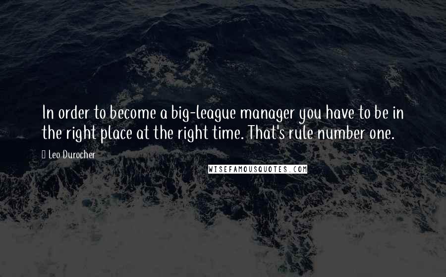 Leo Durocher Quotes: In order to become a big-league manager you have to be in the right place at the right time. That's rule number one.