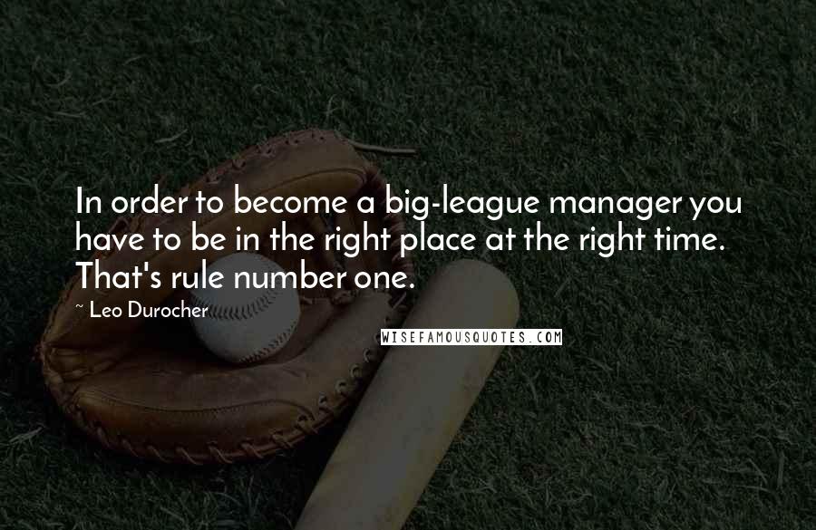 Leo Durocher Quotes: In order to become a big-league manager you have to be in the right place at the right time. That's rule number one.