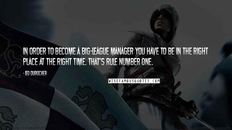 Leo Durocher Quotes: In order to become a big-league manager you have to be in the right place at the right time. That's rule number one.