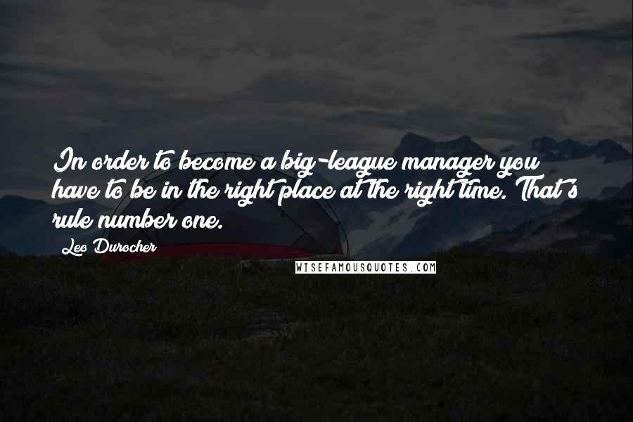 Leo Durocher Quotes: In order to become a big-league manager you have to be in the right place at the right time. That's rule number one.