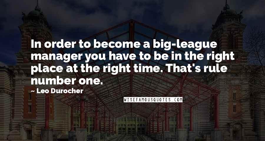 Leo Durocher Quotes: In order to become a big-league manager you have to be in the right place at the right time. That's rule number one.