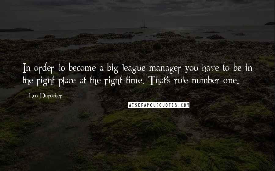 Leo Durocher Quotes: In order to become a big-league manager you have to be in the right place at the right time. That's rule number one.