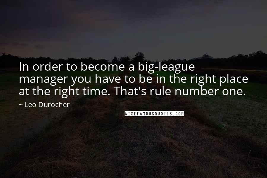 Leo Durocher Quotes: In order to become a big-league manager you have to be in the right place at the right time. That's rule number one.