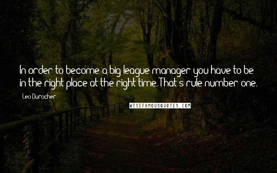 Leo Durocher Quotes: In order to become a big-league manager you have to be in the right place at the right time. That's rule number one.