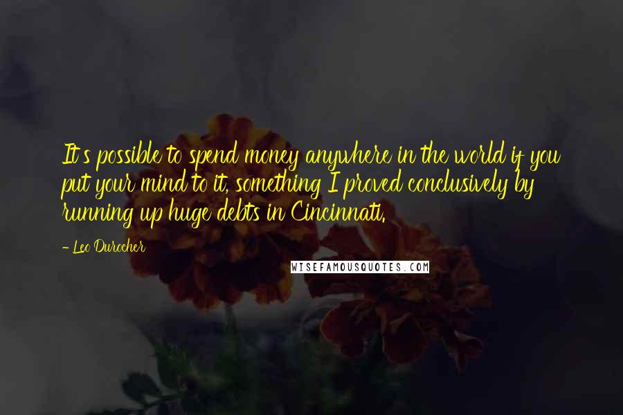 Leo Durocher Quotes: It's possible to spend money anywhere in the world if you put your mind to it, something I proved conclusively by running up huge debts in Cincinnati.