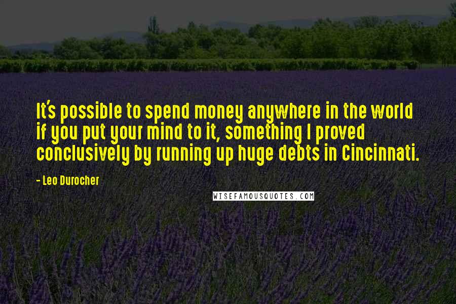 Leo Durocher Quotes: It's possible to spend money anywhere in the world if you put your mind to it, something I proved conclusively by running up huge debts in Cincinnati.