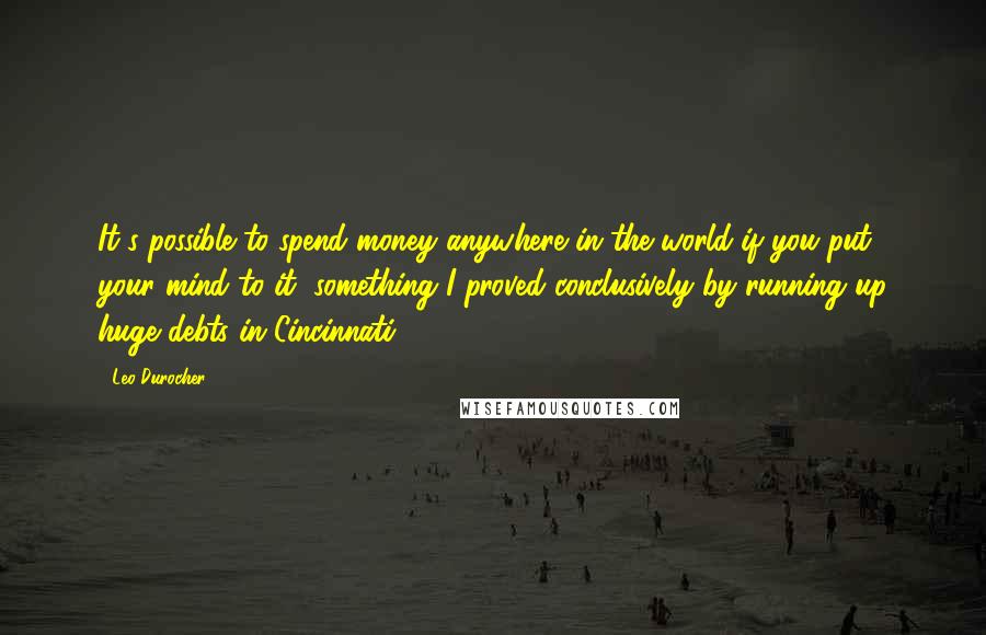 Leo Durocher Quotes: It's possible to spend money anywhere in the world if you put your mind to it, something I proved conclusively by running up huge debts in Cincinnati.