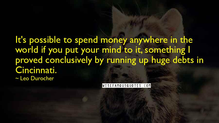 Leo Durocher Quotes: It's possible to spend money anywhere in the world if you put your mind to it, something I proved conclusively by running up huge debts in Cincinnati.