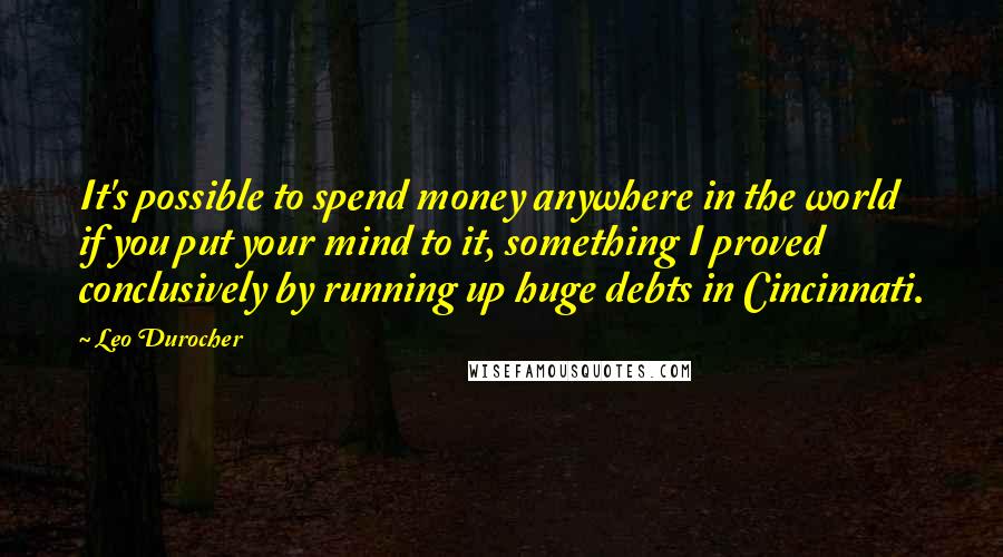 Leo Durocher Quotes: It's possible to spend money anywhere in the world if you put your mind to it, something I proved conclusively by running up huge debts in Cincinnati.