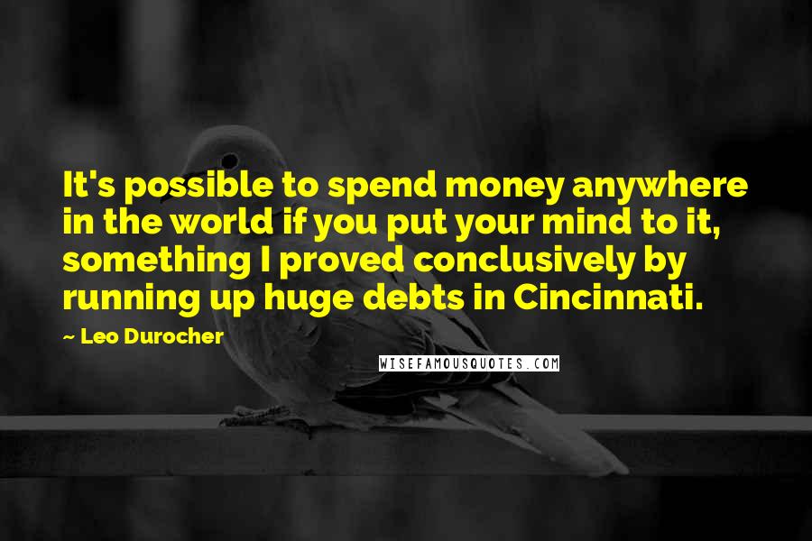 Leo Durocher Quotes: It's possible to spend money anywhere in the world if you put your mind to it, something I proved conclusively by running up huge debts in Cincinnati.