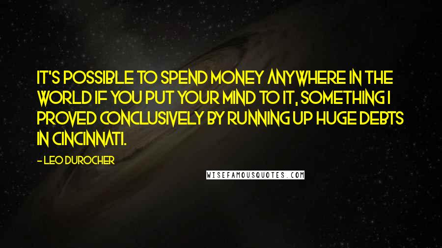 Leo Durocher Quotes: It's possible to spend money anywhere in the world if you put your mind to it, something I proved conclusively by running up huge debts in Cincinnati.