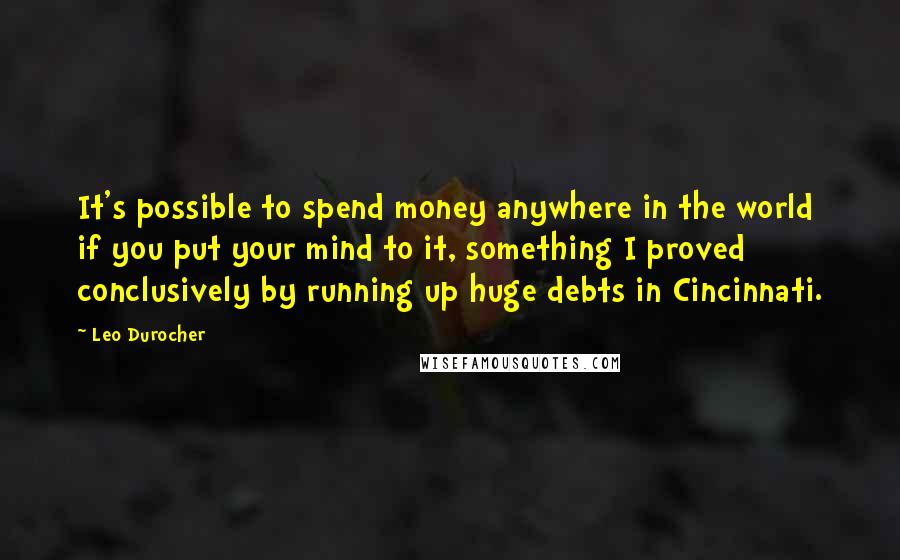 Leo Durocher Quotes: It's possible to spend money anywhere in the world if you put your mind to it, something I proved conclusively by running up huge debts in Cincinnati.