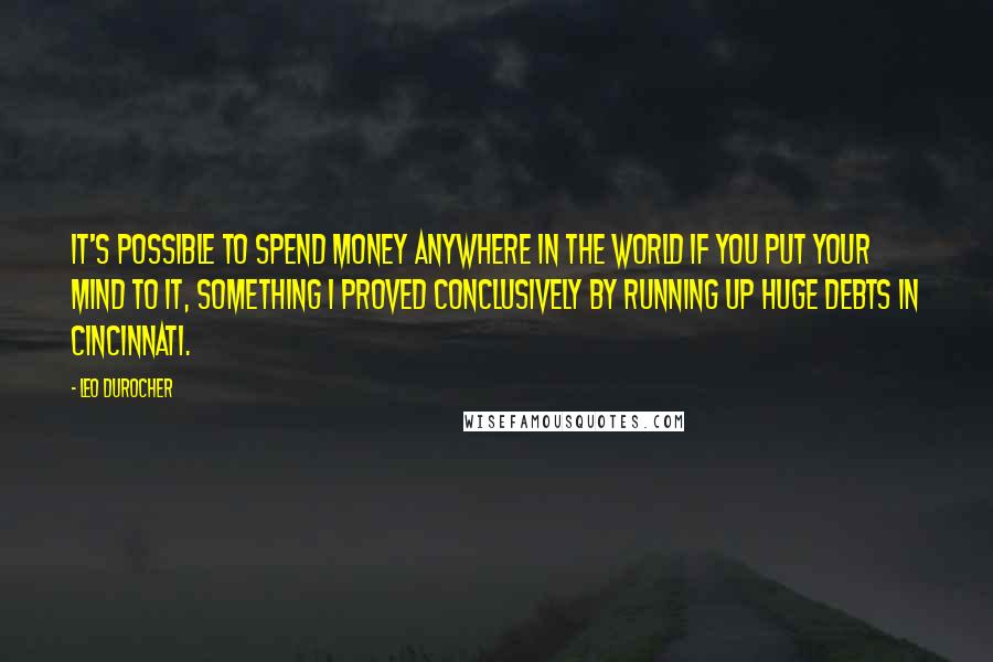 Leo Durocher Quotes: It's possible to spend money anywhere in the world if you put your mind to it, something I proved conclusively by running up huge debts in Cincinnati.