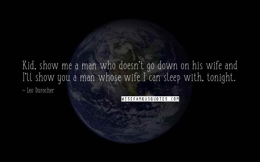 Leo Durocher Quotes: Kid, show me a man who doesn't go down on his wife and I'll show you a man whose wife I can sleep with, tonight.