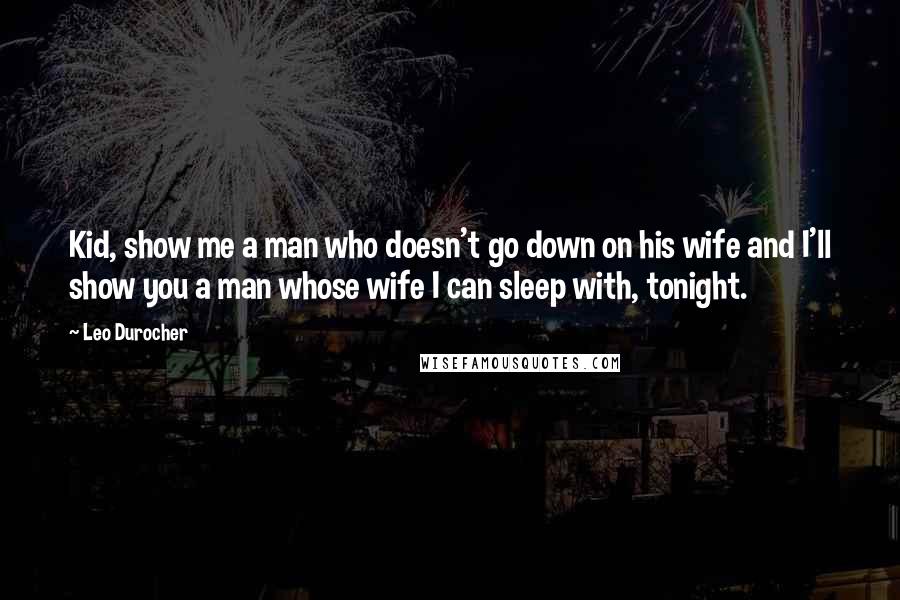 Leo Durocher Quotes: Kid, show me a man who doesn't go down on his wife and I'll show you a man whose wife I can sleep with, tonight.